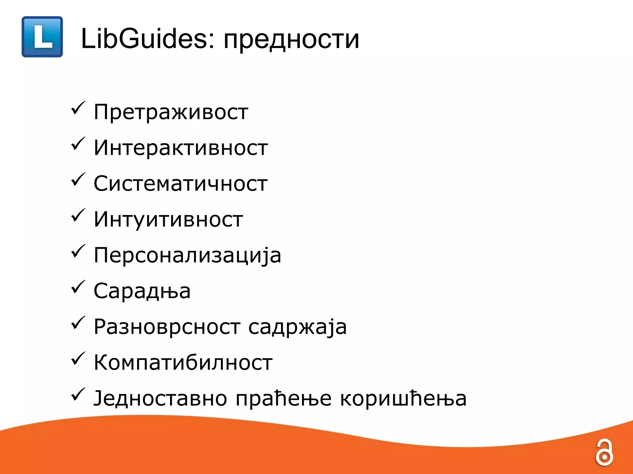 LibGuides: предности

 Претраживост
 Интерактивност
 Систематичност
 Интуитивност
 Персонализација
 Сарадња
 Разноврсност садржаја
 Компатибилност
 Једноставно праћење коришћења
 