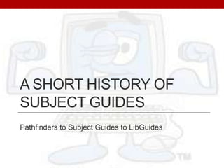 A Short History of Subject Guides	<br />Pathfinders to Subject Guides to LibGuides<br />