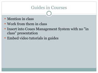 Guides in Courses Mention in class Work from them in class  Insert into Coues Management System with no "in class" presentation Embed video tutorials in guides 