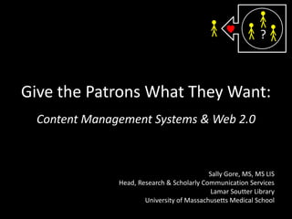 ?,[object Object],Give the Patrons What They Want:,[object Object],Content Management Systems & Web 2.0,[object Object],Sally Gore, MS, MS LIS,[object Object],Head, Research & Scholarly Communication Services,[object Object],Lamar Soutter Library,[object Object],University of Massachusetts Medical School,[object Object]