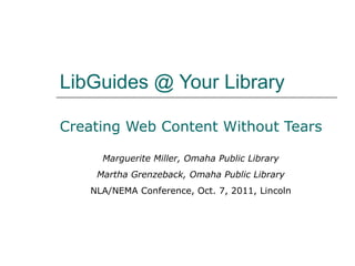 LibGuides @ Your Library Creating Web Content Without Tears Marguerite Miller, Omaha Public Library Martha Grenzeback, Omaha Public Library NLA/NEMA Conference, Oct. 7, 2011, Lincoln 