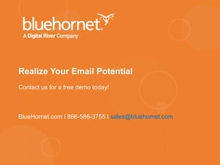 Realize Your Email Potential
Contact us for a free demo today!
BlueHornet.com I 866-586-3755 I sales@bluehornet.com
 
