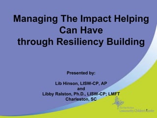 Managing The Impact Helping
Can Have
through Resiliency Building
Presented by:
Lib Hinson, LISW-CP, AP
and
Libby Ralston, Ph.D., LISW-CP; LMFT
Charleston, SC
1
 