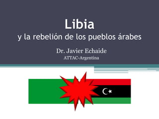 Libia
y la rebelión de los pueblos árabes
          Dr. Javier Echaide
             ATTAC-Argentina
 