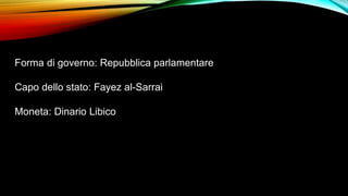 Forma di governo: Repubblica parlamentare
Capo dello stato: Fayez al-Sarrai
Moneta: Dinario Libico
 