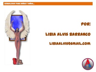 Sexualidad para Niños y Niñas…
Por:
Libia Alvis Barranco
libiaalvis@gmail.com
 