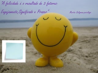 “A felicidade é o resultado de 3 fatores:
Engajamento,Significado e Prazer”           Martin Seligman-psicólogo
 