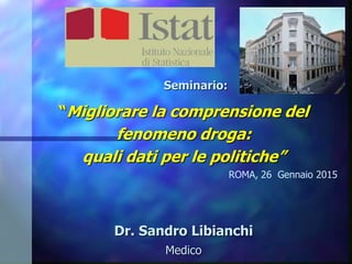 Seminario:
“Migliorare la comprensione del
fenomeno droga:
quali dati per le politiche”
ROMA, 26 Gennaio 2015
Dr. Sandro Libianchi
Medico
 
