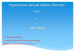 Hypoactive sexual desire disorder
(HSDD)
=
low libido
Dr Nasser Mogharabian
Assistant Professor of Andrology and Urology
Shahroud university of medical sciences
 