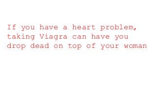 If you have a heart problem,
taking Viagra can have you
drop dead on top of your woman
 