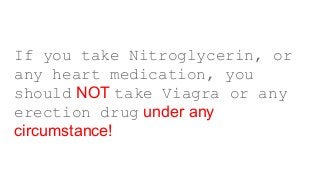 If you take Nitroglycerin, or
any heart medication, you
should NOT take Viagra or any
erection drug under any
circumstance!
 