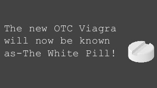 The new OTC Viagra
will now be known
as-The White Pill!
 