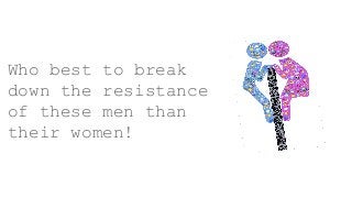 Who best to break
down the resistance
of these men than
their women!
 