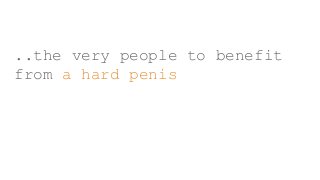 ..the very people to benefit
from a hard penis
 