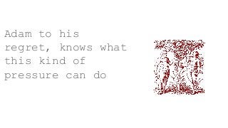 Adam to his
regret, knows what
this kind of
pressure can do
 