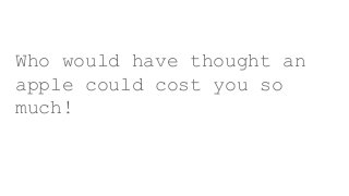 Who would have thought an
apple could cost you so
much!
 
