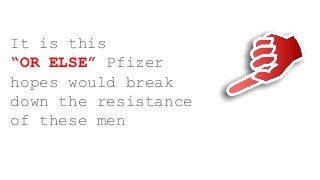 It is this
“OR ELSE” Pfizer
hopes would break
down the resistance
of these men
 