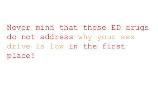 Never mind that these ED drugs
do not address why your sex
drive is low in the first
place!
 