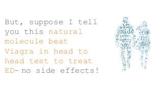 But, suppose I tell
you this natural
molecule beat
Viagra in head to
head test to treat
ED- no side effects!
 