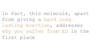 In fact, this molecule, apart
from giving a hard long
lasting erection, addresses
why you suffer from ED in the
first place
 