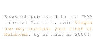 Research published in the JAMA
Internal Medicine, said Viagra
use may increase your risks of
Melanoma..by as much as 200%!
 