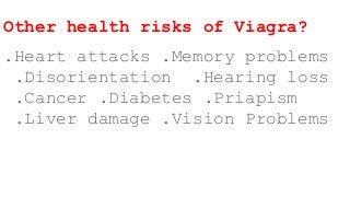 Other health risks of Viagra?
.Heart attacks .Memory problems
.Disorientation .Hearing loss
.Cancer .Diabetes .Priapism
.Liver damage .Vision Problems
 