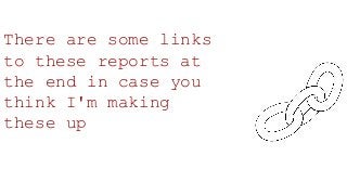 There are some links
to these reports at
the end in case you
think I'm making
these up
 