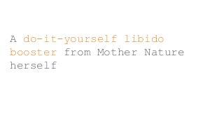 A do-it-yourself libido
booster from Mother Nature
herself
 