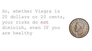 So, whether Viagra is
20 dollars or 20 cents,
your risks do not
diminish, even IF you
are healthy
 