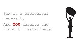 Sex is a biological
necessity
And YOU deserve the
right to participate!
 