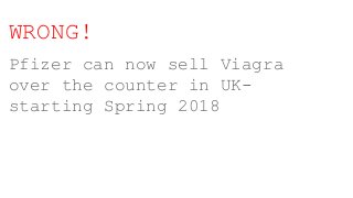 WRONG!
Pfizer can now sell Viagra
over the counter in UK-
starting Spring 2018
 