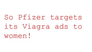 So Pfizer targets
its Viagra ads to
women!
 