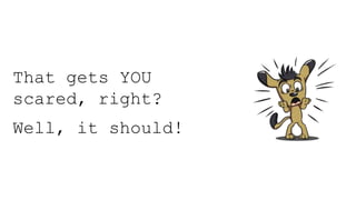 That gets YOU
scared, right?
Well, it should!
 