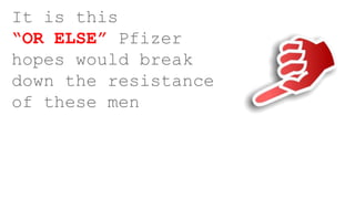 It is this
“OR ELSE” Pfizer
hopes would break
down the resistance
of these men
 