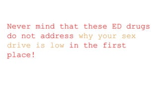 Never mind that these ED drugs
do not address why your sex
drive is low in the first
place!
 