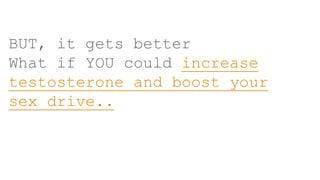 BUT, it gets better
What if YOU could increase
testosterone and boost your
sex drive..
 