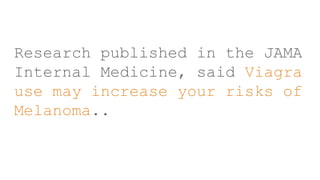 Research published in the JAMA
Internal Medicine, said Viagra
use may increase your risks of
Melanoma..
 