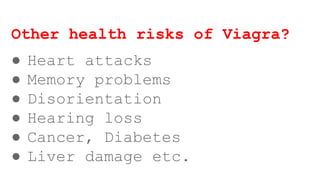 Other health risks of Viagra?
● Heart attacks
● Memory problems
● Disorientation
● Hearing loss
● Cancer, Diabetes
● Liver damage etc.
 