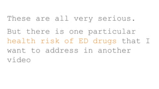 These are all very serious.
But there is one particular
health risk of ED drugs that I
want to address in another
video
 