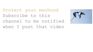 Protect your manhood
Subscribe to this
channel to be notified
when I post that video
 