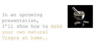 In an upcoming
presentation,
I’ll show how to make
your own natural
Viagra at home..
 
