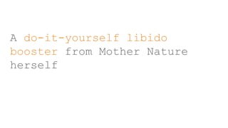A do-it-yourself libido
booster from Mother Nature
herself
 