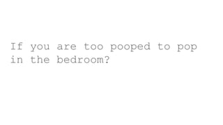 If you are too pooped to pop
in the bedroom?
 