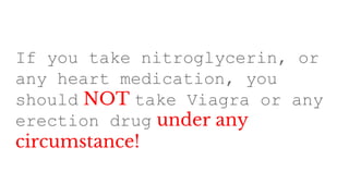 If you take nitroglycerin, or
any heart medication, you
should NOT take Viagra or any
erection drug under any
circumstance!
 