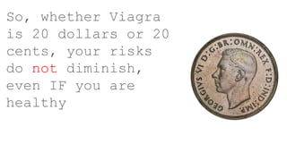 So, whether Viagra
is 20 dollars or 20
cents, your risks
do not diminish,
even IF you are
healthy
 