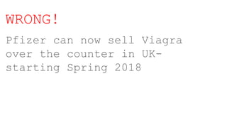 WRONG!
Pfizer can now sell Viagra
over the counter in UK-
starting Spring 2018
 