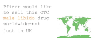 Pfizer would like
to sell this OTC
male libido drug
worldwide-not
just in UK
 