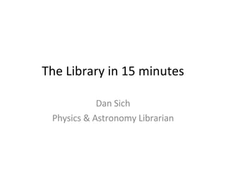 The Library in 15 minutes Dan Sich Physics & Astronomy Librarian 