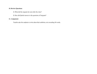 10. Review Questions
1. What did the sergeant do soon after the class?
2. How did Quelch answer to the questions of Sergeant?
11. Assignment
Teacher asks the students to write about their ambition, not exceeding 60 words.
 