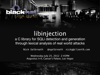 libinjection
a C library for SQLi detection and generation
through lexical analysis of real world attacks
     Nick Galbreath      @ngalbreath     nickg@client9.com

          Wednesday July 25, 2012 2:45PM
       Augustus I+II, Caesar's Palace, Las Vegas
 